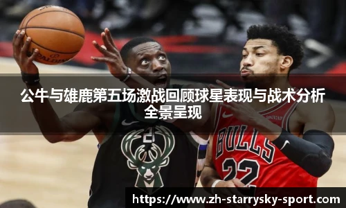 公牛与雄鹿第五场激战回顾球星表现与战术分析全景呈现