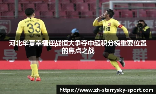 河北华夏幸福迎战恒大争夺中超积分榜重要位置的焦点之战